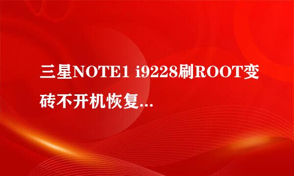 三星NOTE1 i9228刷ROOT变砖不开机恢复系统救砖