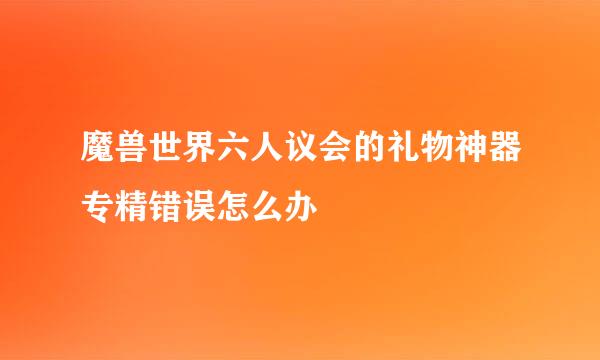 魔兽世界六人议会的礼物神器专精错误怎么办