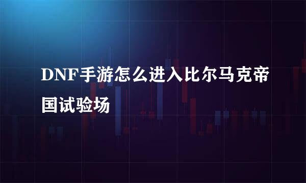 DNF手游怎么进入比尔马克帝国试验场