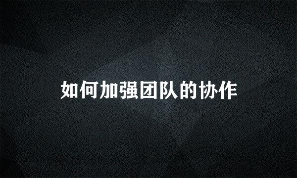 如何加强团队的协作
