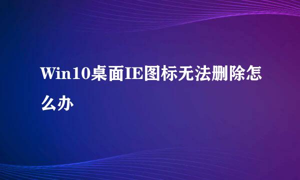 Win10桌面IE图标无法删除怎么办
