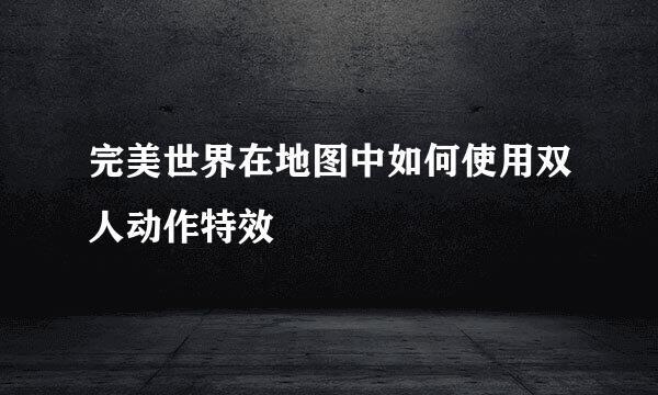 完美世界在地图中如何使用双人动作特效
