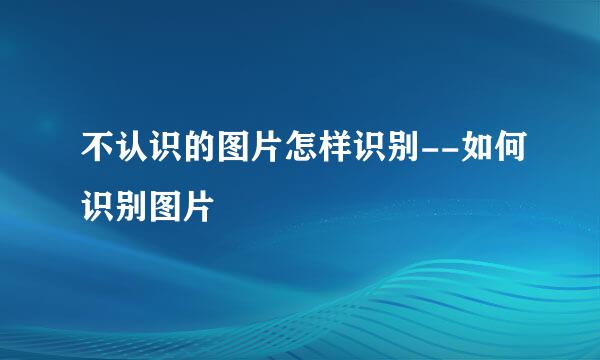不认识的图片怎样识别--如何识别图片