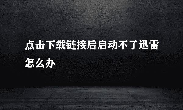 点击下载链接后启动不了迅雷怎么办
