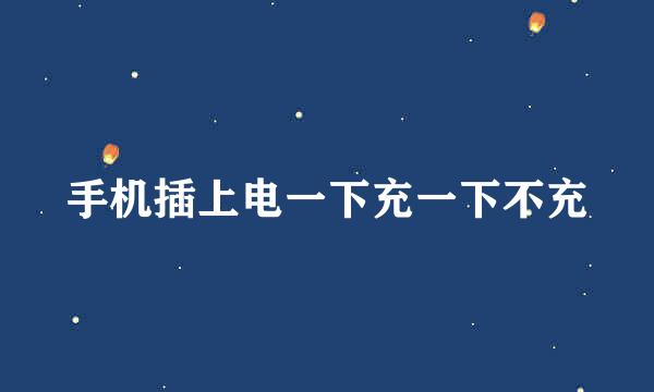 手机插上电一下充一下不充