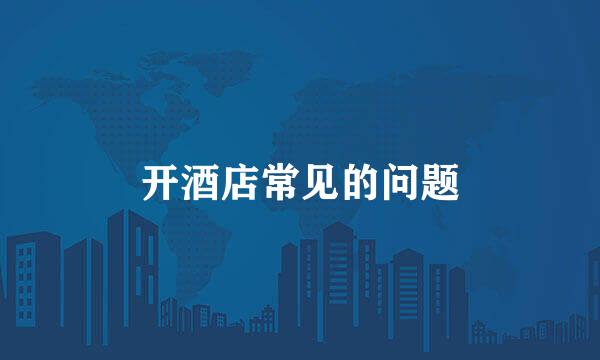 开酒店常见的问题
