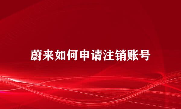 蔚来如何申请注销账号