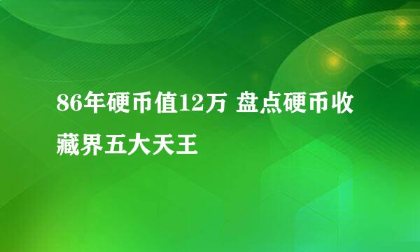 86年硬币值12万 盘点硬币收藏界五大天王