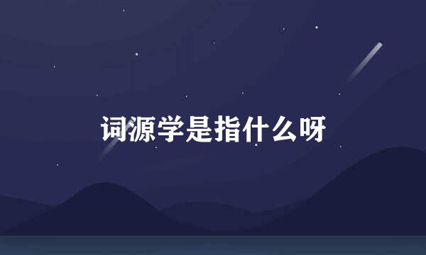 词源学是指什么呀
