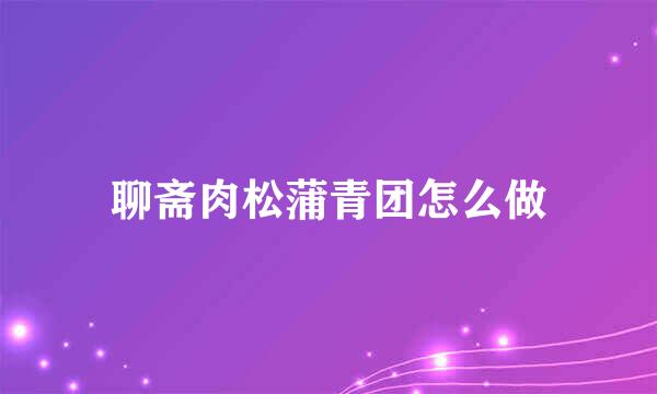 聊斋肉松蒲青团怎么做