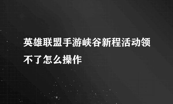 英雄联盟手游峡谷新程活动领不了怎么操作