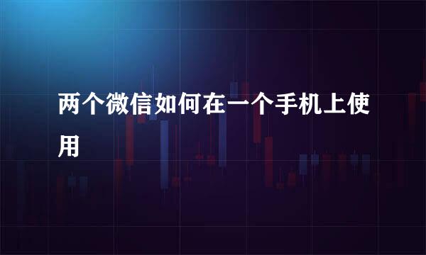 两个微信如何在一个手机上使用