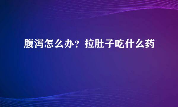 腹泻怎么办？拉肚子吃什么药