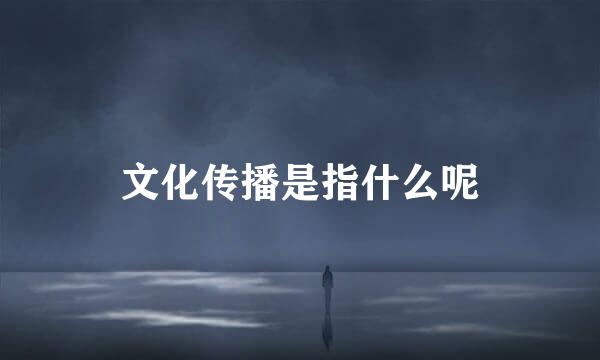 文化传播是指什么呢