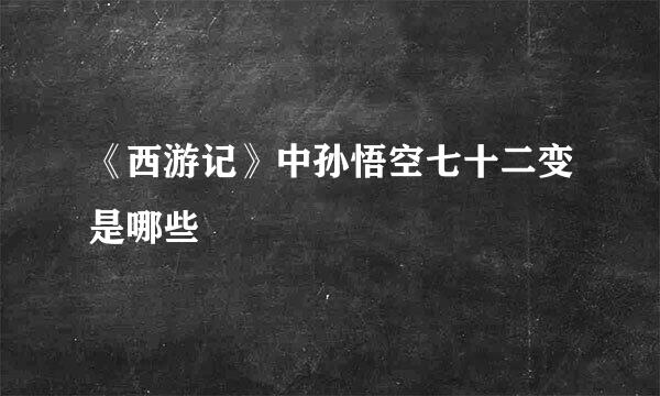 《西游记》中孙悟空七十二变是哪些