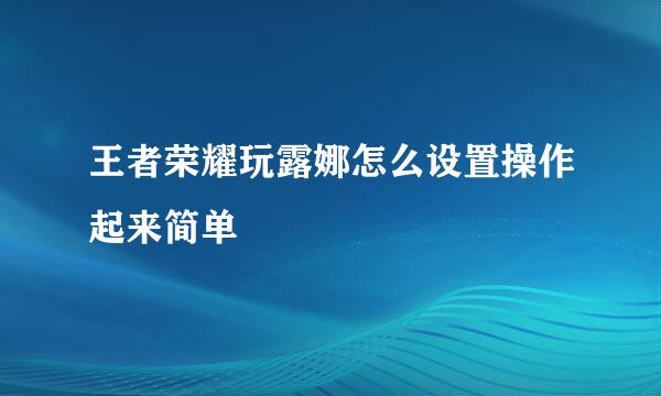 王者荣耀玩露娜怎么设置操作起来简单