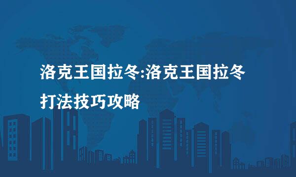 洛克王国拉冬:洛克王国拉冬打法技巧攻略
