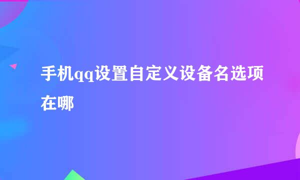 手机qq设置自定义设备名选项在哪