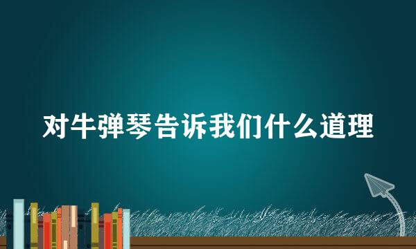 对牛弹琴告诉我们什么道理