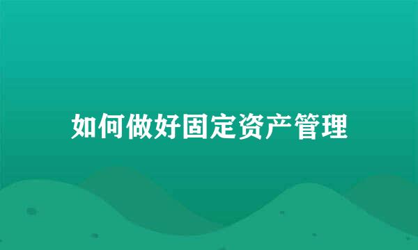 如何做好固定资产管理