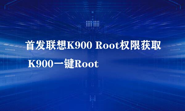 首发联想K900 Root权限获取 K900一键Root