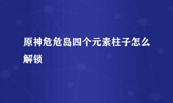 原神危危岛四个元素柱子怎么解锁