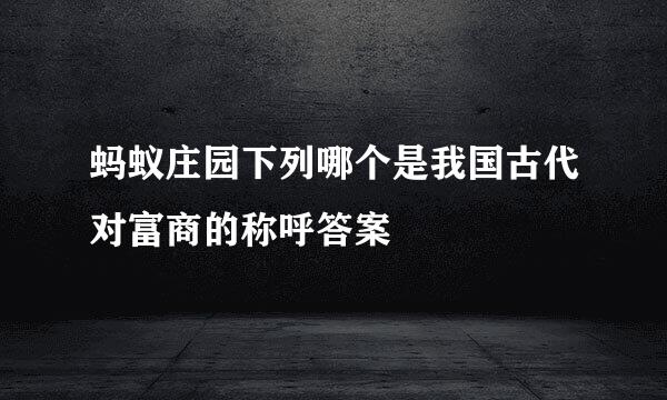 蚂蚁庄园下列哪个是我国古代对富商的称呼答案