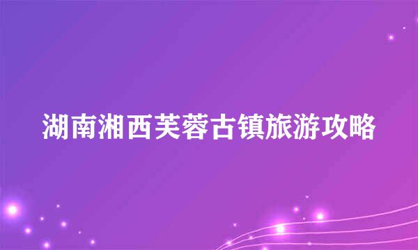 湖南湘西芙蓉古镇旅游攻略