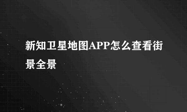 新知卫星地图APP怎么查看街景全景