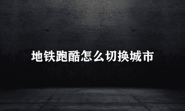 地铁跑酷怎么切换城市
