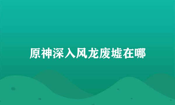 原神深入风龙废墟在哪