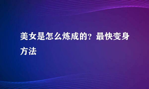 美女是怎么炼成的？最快变身方法