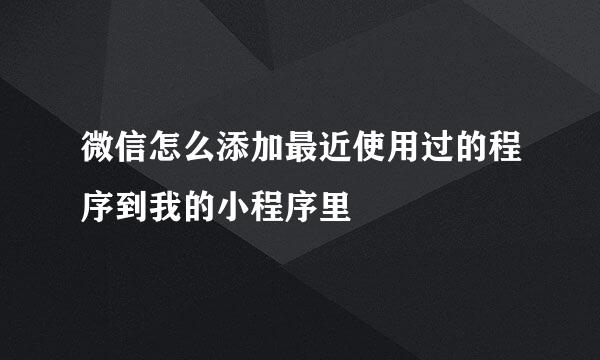 微信怎么添加最近使用过的程序到我的小程序里