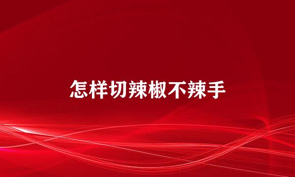 怎样切辣椒不辣手
