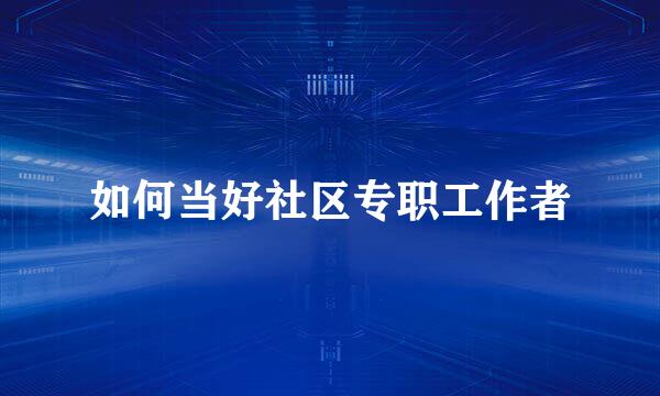 如何当好社区专职工作者