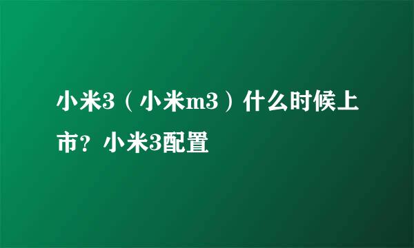 小米3（小米m3）什么时候上市？小米3配置
