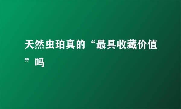 天然虫珀真的“最具收藏价值”吗