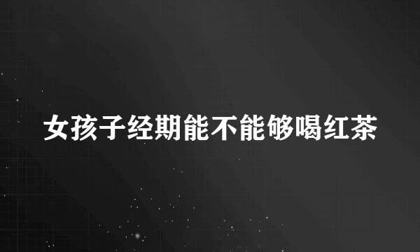 女孩子经期能不能够喝红茶