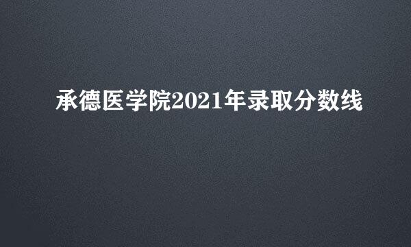 承德医学院2021年录取分数线