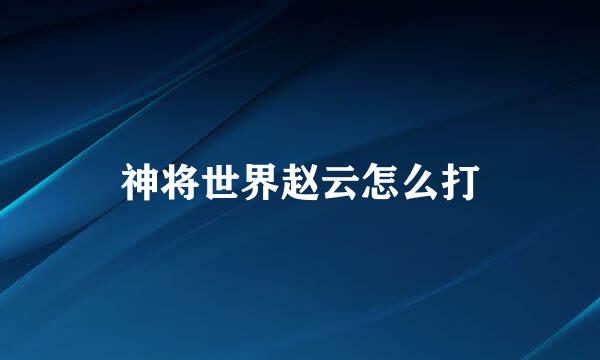 神将世界赵云怎么打