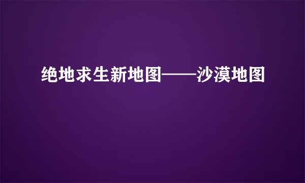 绝地求生新地图——沙漠地图