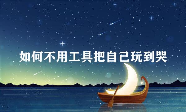 如何不用工具把自己玩到哭