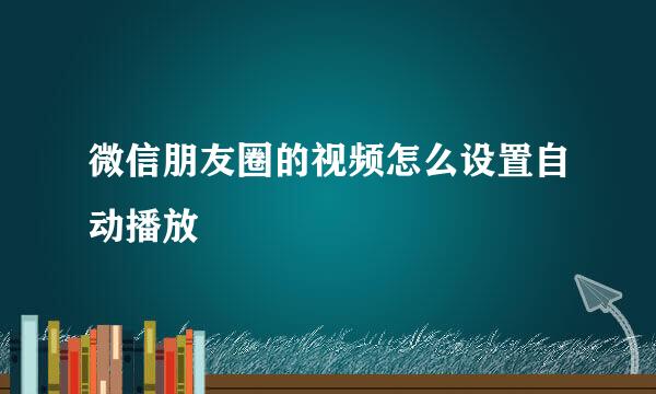 微信朋友圈的视频怎么设置自动播放