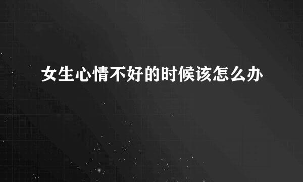女生心情不好的时候该怎么办