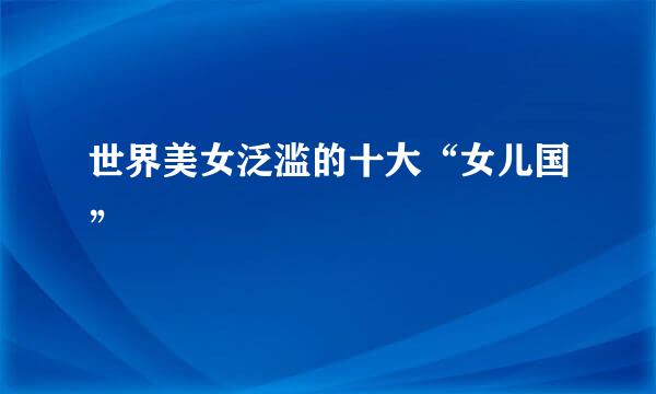 世界美女泛滥的十大“女儿国”