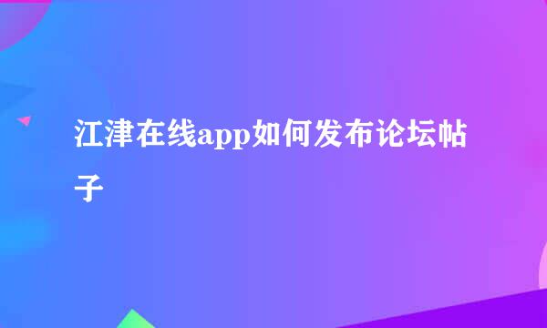 江津在线app如何发布论坛帖子