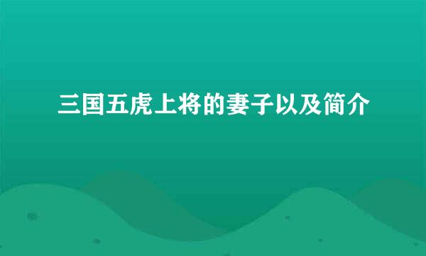 三国五虎上将的妻子以及简介