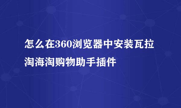 怎么在360浏览器中安装瓦拉淘海淘购物助手插件