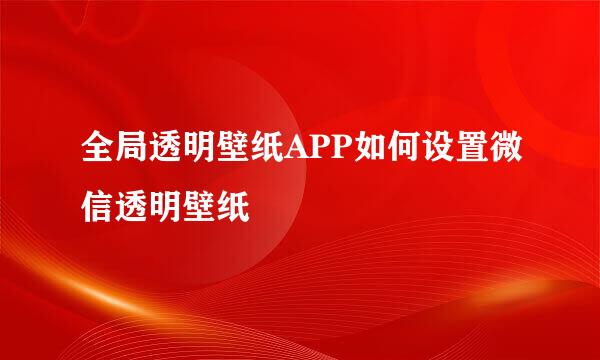 全局透明壁纸APP如何设置微信透明壁纸