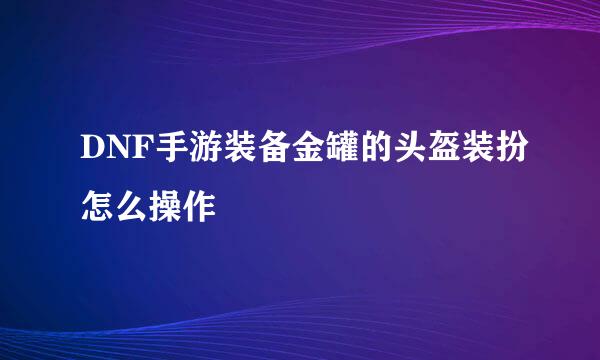 DNF手游装备金罐的头盔装扮怎么操作